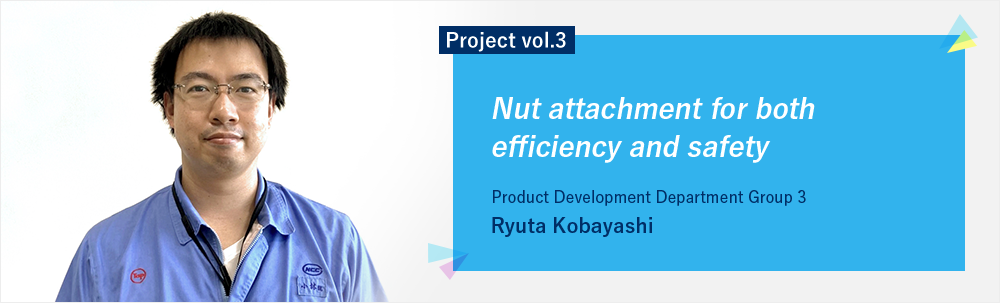 Project vol.3 Nut attachment for both efficiency and safety Product Development Department Group 3 Ryuta Kobayashi