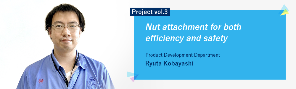 Project vol.3 Nut attachment for both efficiency and safety Product Development Department Group 3 Ryuta Kobayashi