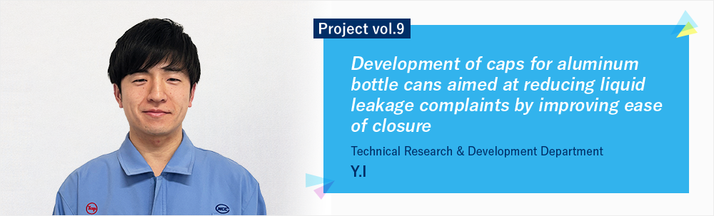 Project vol.9 Development of caps for aluminum bottle cans aimed at reducing liquid leakage complaints by improving ease of closure